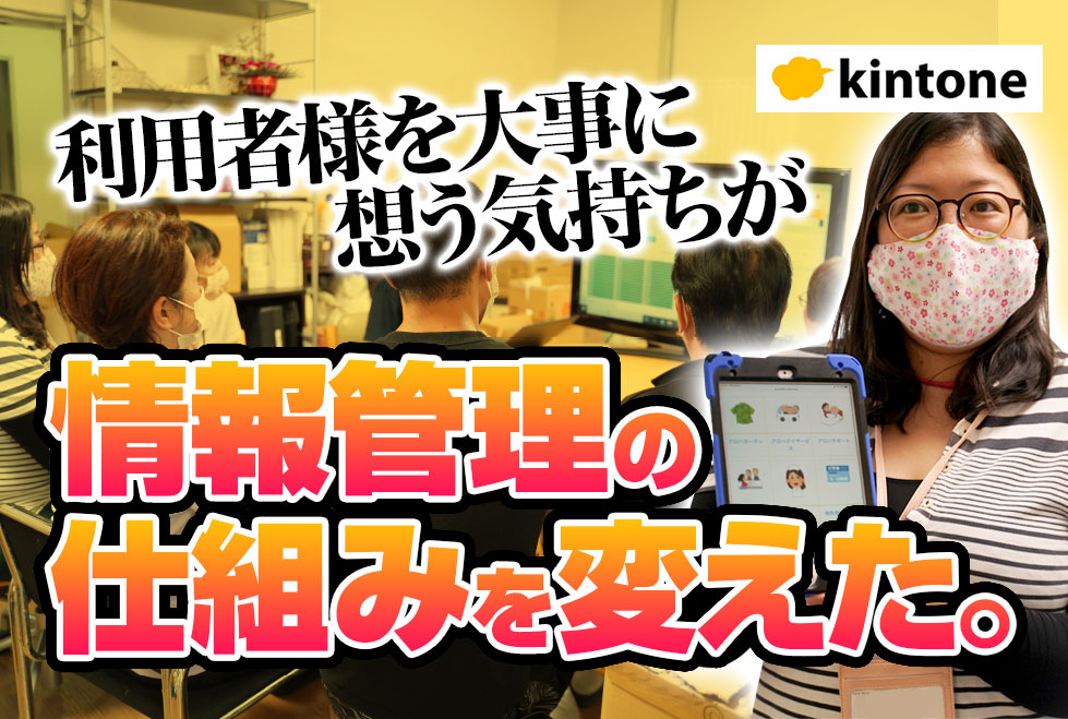 kintone 利用者を大事に想う気持ちが情報管理の仕組みを変えた。