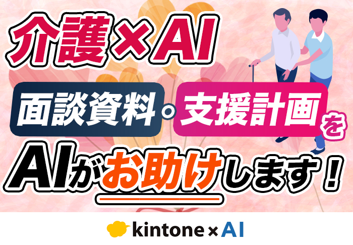AI × kintoneで面談資料･支援計画を自動作成！介護業の書類作成を効率化する仕組みを紹介