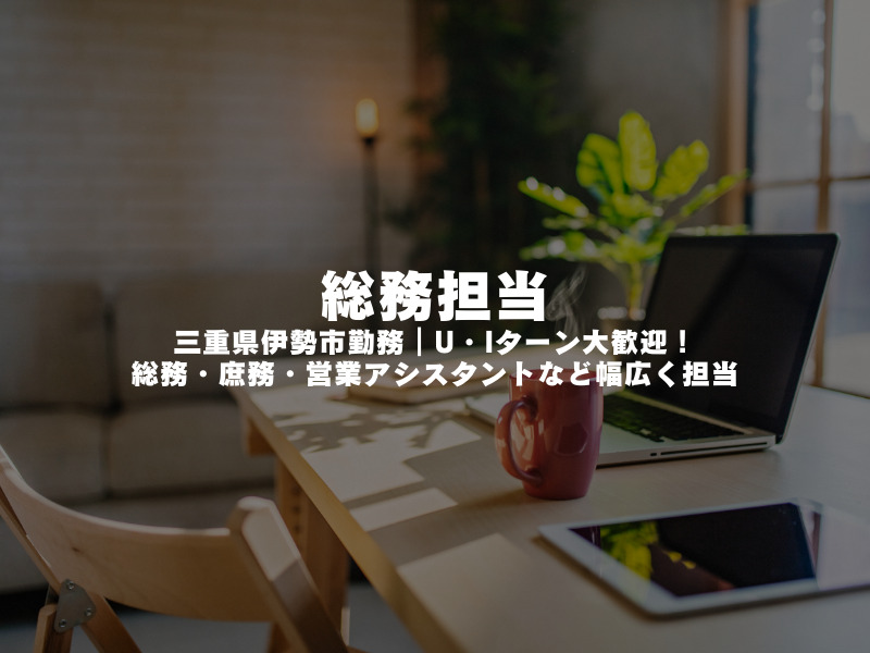 【 総務担当 】三重県伊勢市勤務｜U・Iターン大歓迎！総務・庶務・営業アシスタントなど幅広く担当
