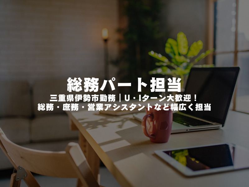 【 総務パート担当 】三重県伊勢市勤務｜U・Iターン大歓迎！総務・庶務・営業アシスタントなど幅広く担当
