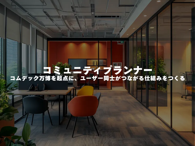 【 コミュニティプランナー 】 コムデック万博を起点に、ユーザー同士がつながる仕組みをつくる