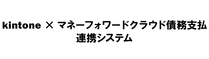 kintone×MoneyForwardクラウド債務支払連携システム