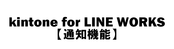kintone for LINE WORKS【通知機能】 (連携システム)