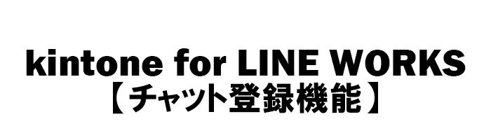 kintone for LINE WORKS【チャット登録機能】