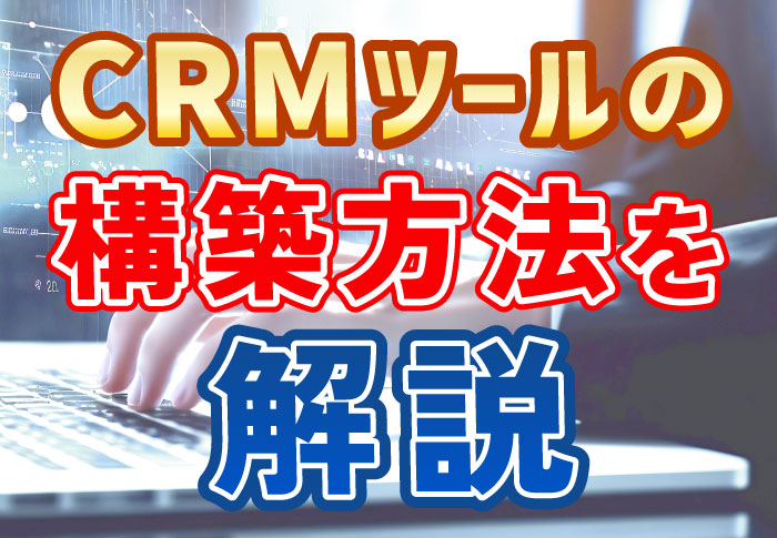 CRMツールの構築方法や手順･費用を具体的に解説